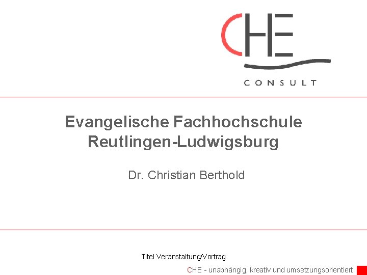 Evangelische Fachhochschule Reutlingen-Ludwigsburg Dr. Christian Berthold Titel Veranstaltung/Vortrag CHE - unabhängig, kreativ und umsetzungsorientiert