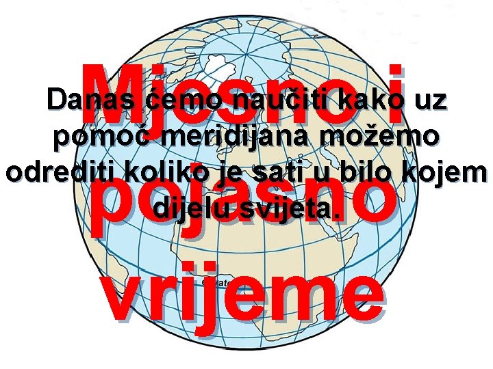 Mjesno i pojasno vrijeme Danas ćemo naučiti kako uz pomoć meridijana možemo odrediti koliko