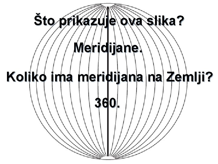 Što prikazuje ova slika? Meridijane. Koliko ima meridijana na Zemlji? 360. 