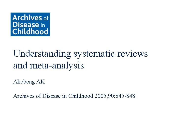 Understanding systematic reviews and meta-analysis Akobeng AK Archives of Disease in Childhood 2005; 90: