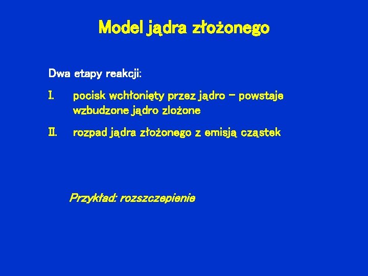 Model jądra złożonego Dwa etapy reakcji: I. pocisk wchłonięty przez jądro – powstaje wzbudzone