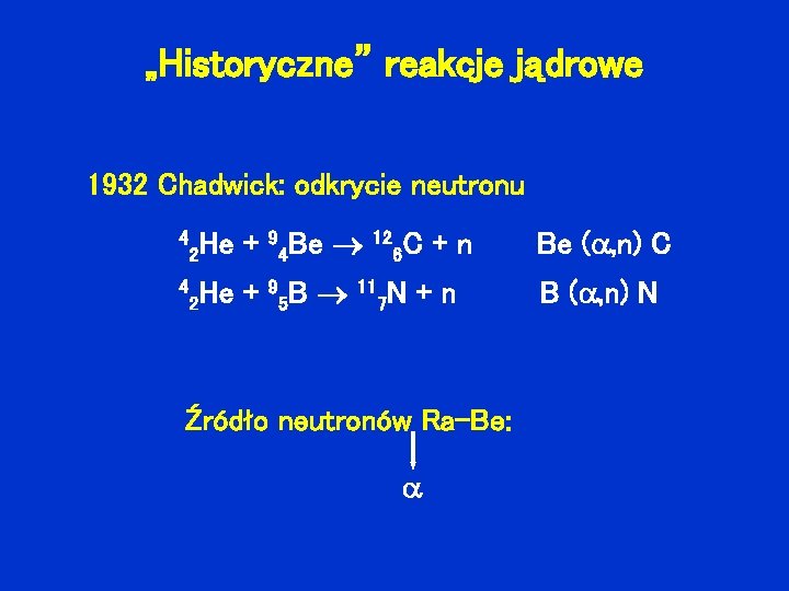 „Historyczne” reakcje jądrowe 1932 Chadwick: odkrycie neutronu 4 He 2 + 94 Be 4