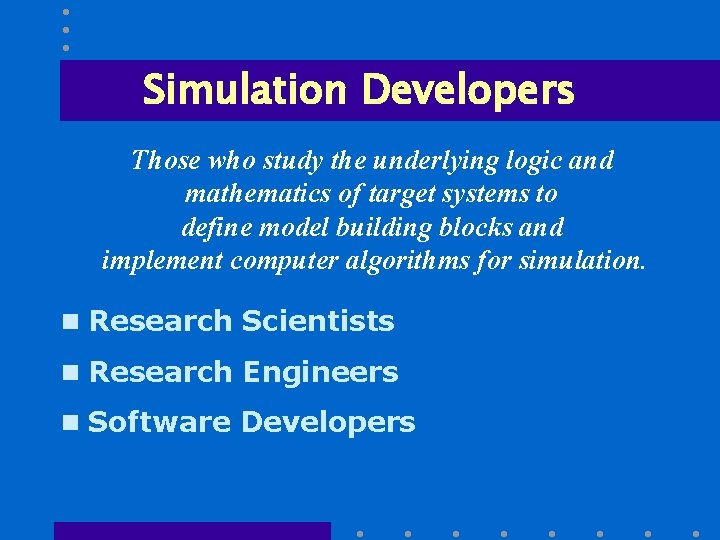 Simulation Developers Those who study the underlying logic and mathematics of target systems to