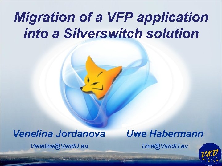 Migration of a VFP application into a Silverswitch solution Venelina Jordanova Uwe Habermann Venelina@Vand.