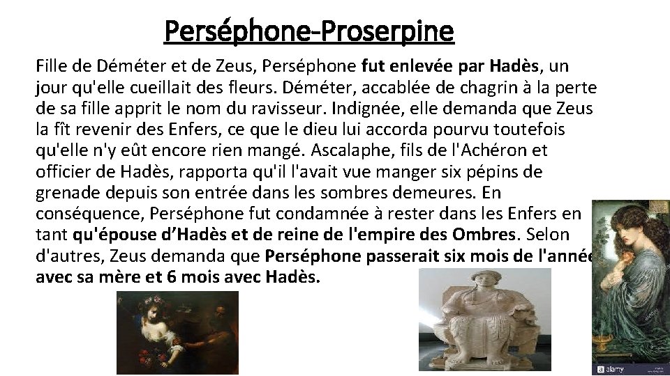 Perséphone-Proserpine Fille de Déméter et de Zeus, Perséphone fut enlevée par Hadès, un jour