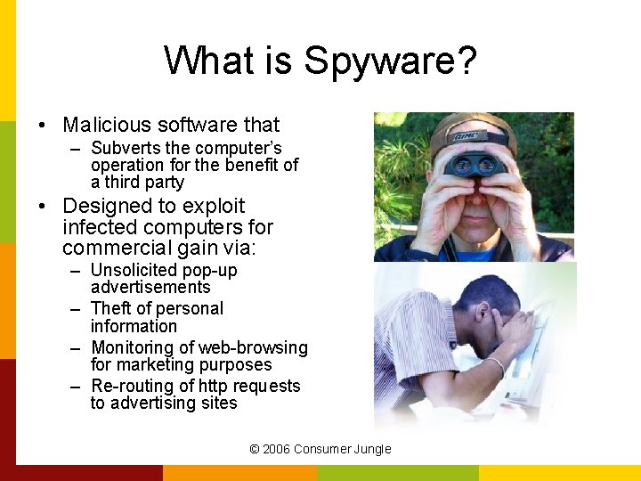 What is Spyware? • Malicious software that – Subverts the computer’s operation for the