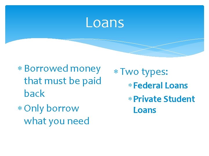 Loans Borrowed money that must be paid back Only borrow what you need Two