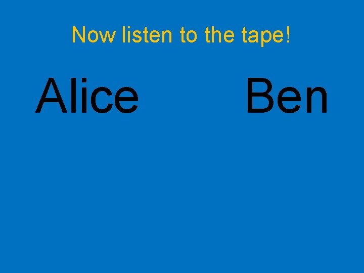 Now listen to the tape! Alice Ben 