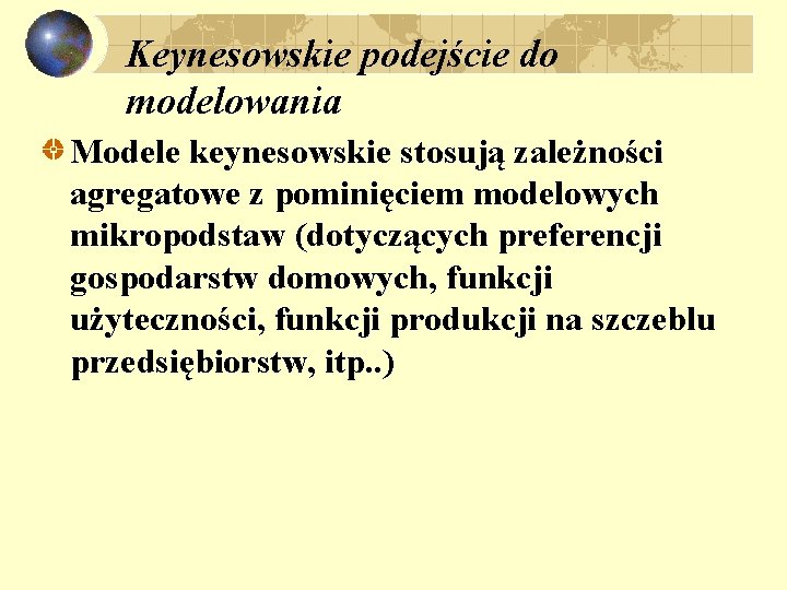 Keynesowskie podejście do modelowania Modele keynesowskie stosują zależności agregatowe z pominięciem modelowych mikropodstaw (dotyczących