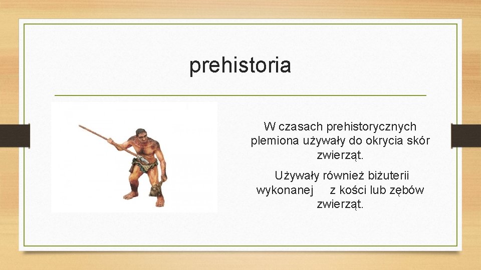 prehistoria W czasach prehistorycznych plemiona używały do okrycia skór zwierząt. Używały również biżuterii wykonanej