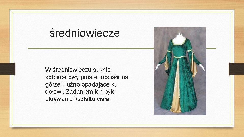średniowiecze W średniowieczu suknie kobiece były proste, obcisłe na górze i luźno opadające ku