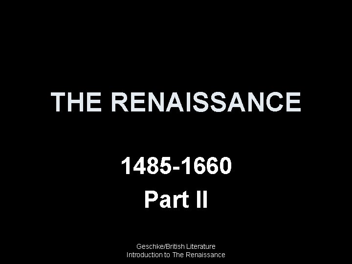 THE RENAISSANCE 1485 -1660 Part II Geschke/British Literature Introduction to The Renaissance 