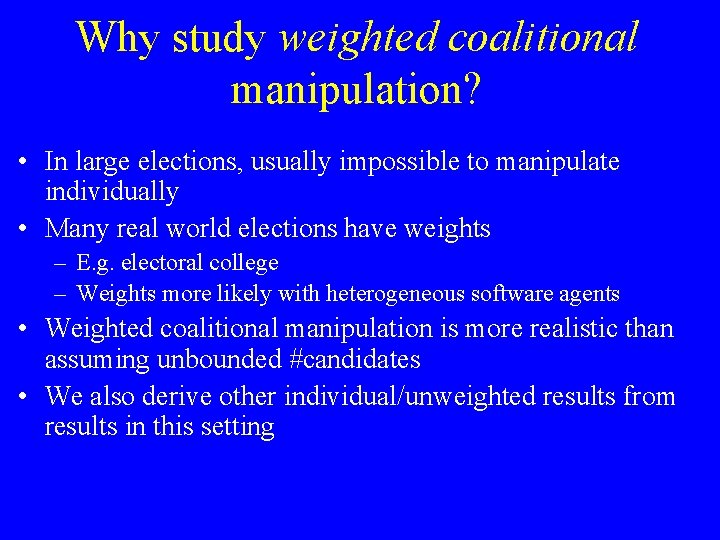 Why study weighted coalitional manipulation? • In large elections, usually impossible to manipulate individually