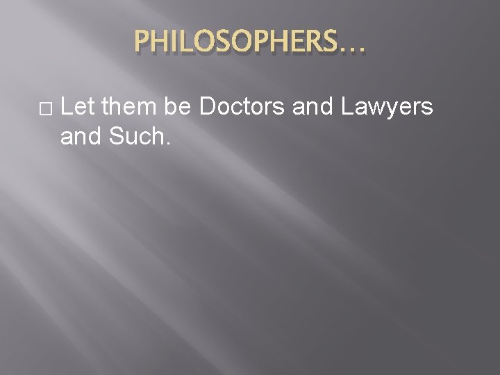 PHILOSOPHERS… � Let them be Doctors and Lawyers and Such. 