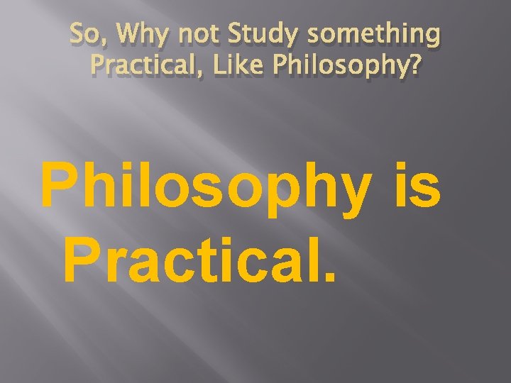 So, Why not Study something Practical, Like Philosophy? Philosophy is Practical. 