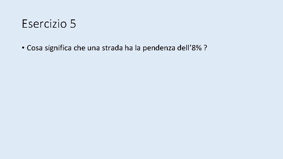 Esercizio 5 • Cosa significa che una strada ha la pendenza dell’ 8% ?