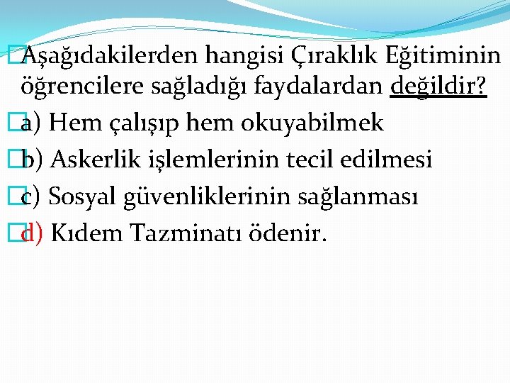 �Aşağıdakilerden hangisi Çıraklık Eğitiminin öğrencilere sağladığı faydalardan değildir? �a) Hem çalışıp hem okuyabilmek �b)