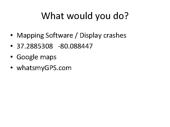 What would you do? • • Mapping Software / Display crashes 37. 2885308 -80.