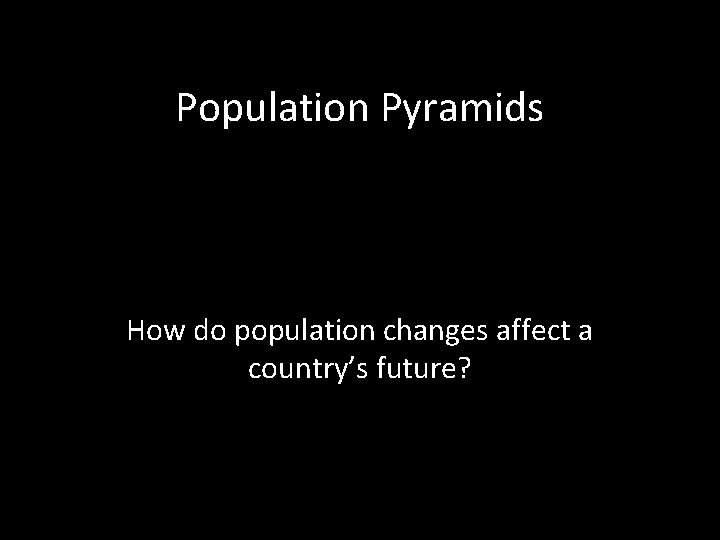 Population Pyramids How do population changes affect a country’s future? 