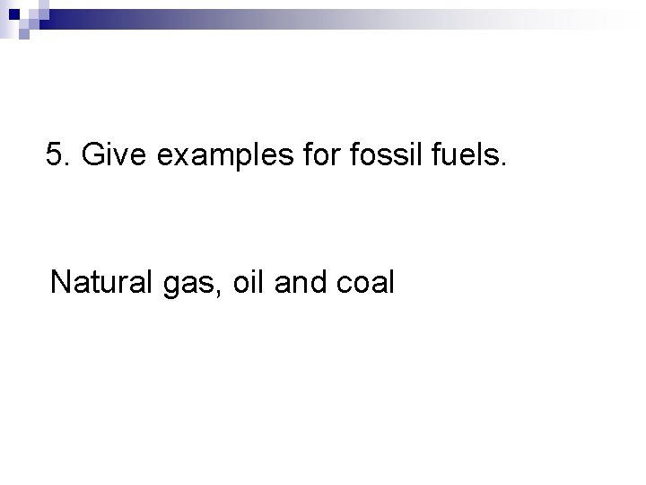 5. Give examples for fossil fuels. Natural gas, oil and coal 5. Give examples for fossil fuels. Natural gas, oil and coal