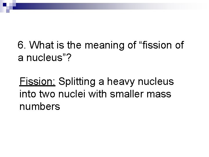 6. What is the meaning of “fission of a nucleus”? Fission: Splitting a heavy 6. What is the meaning of “fission of a nucleus”? Fission: Splitting a heavy