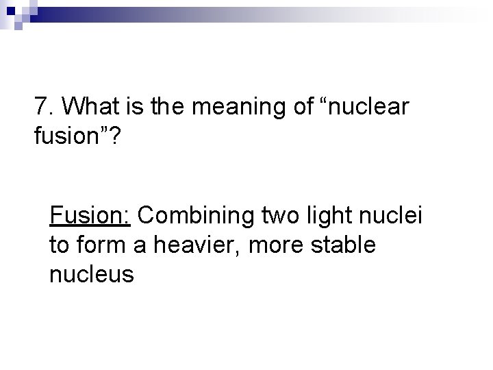 7. What is the meaning of “nuclear fusion”? Fusion: Combining two light nuclei to 7. What is the meaning of “nuclear fusion”? Fusion: Combining two light nuclei to