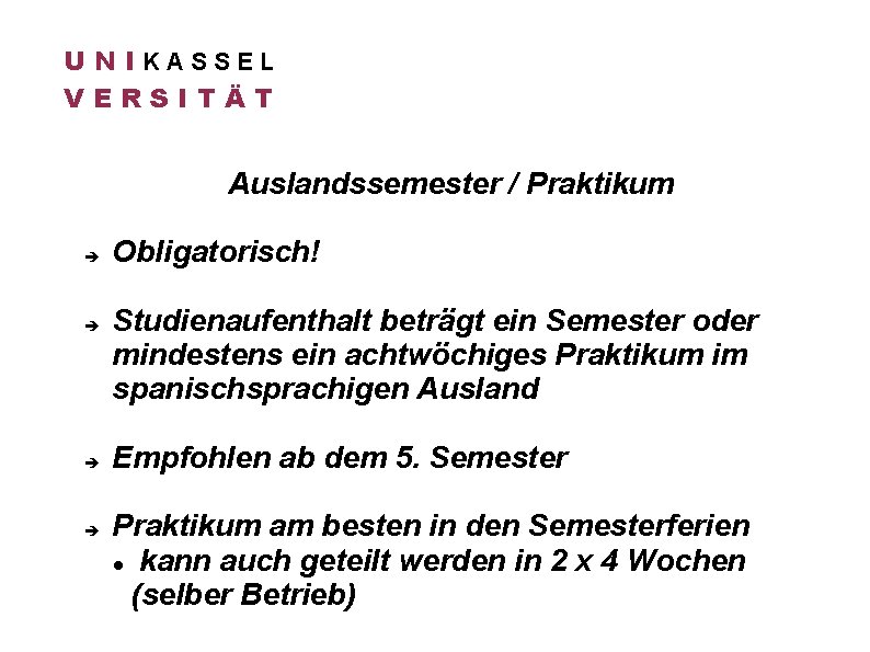 U N IKASSEL VERSITÄT Auslandssemester / Praktikum Obligatorisch! Studienaufenthalt beträgt ein Semester oder mindestens