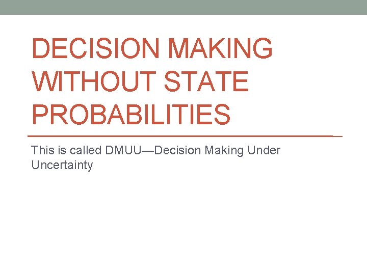 DECISION MAKING WITHOUT STATE PROBABILITIES This is called DMUU—Decision Making Under Uncertainty 