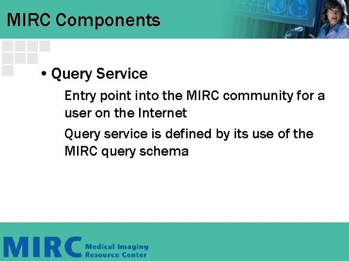 MIRC Components • Query Service Entry point into the MIRC community for a user