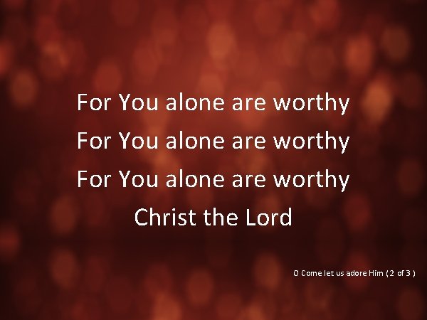 For You alone are worthy Christ the Lord O Come let us adore Him