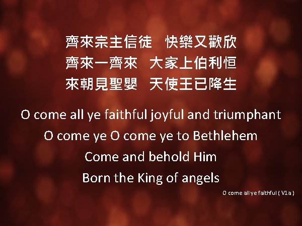 齊來宗主信徒 快樂又歡欣 齊來一齊來 大家上伯利恒 來朝見聖嬰 天使王已降生 O come all ye faithful joyful and triumphant