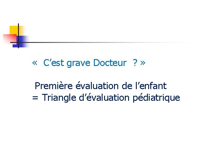  « C’est grave Docteur ? » Première évaluation de l’enfant = Triangle d’évaluation