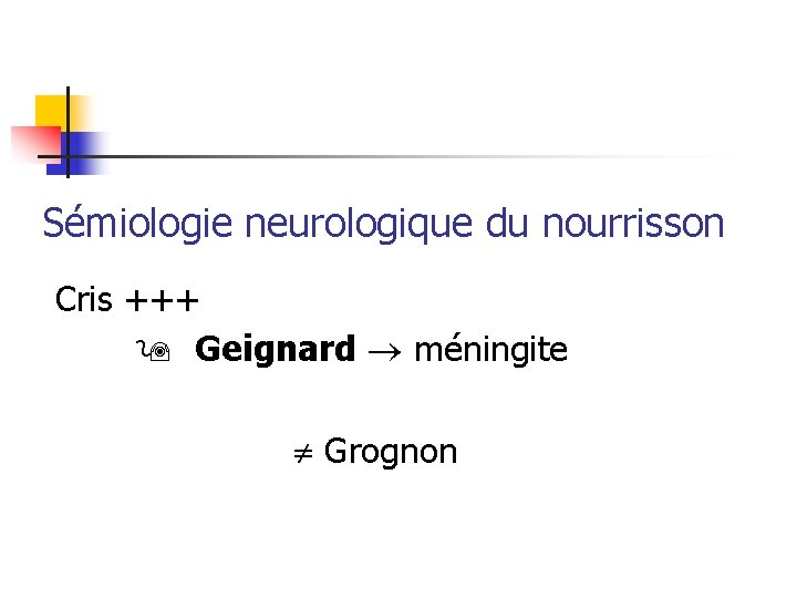 Sémiologie neurologique du nourrisson Cris +++ Geignard méningite Grognon 