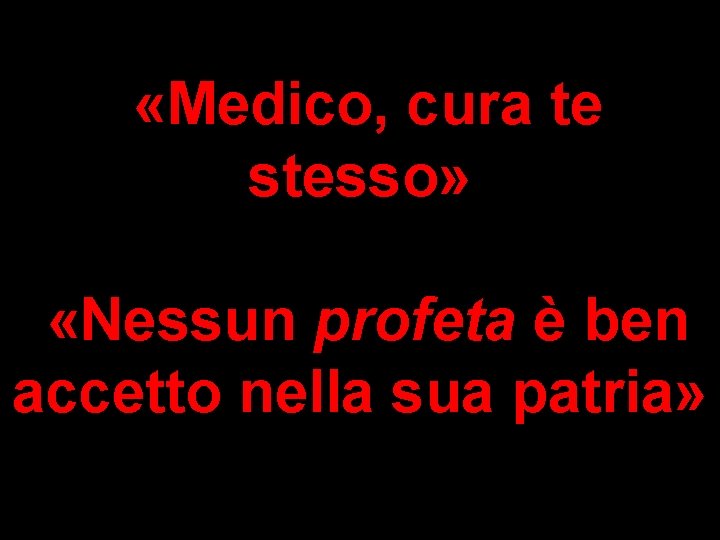  «Medico, cura te stesso» «Nessun profeta è ben accetto nella sua patria» 