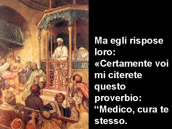 Ma egli rispose loro: «Certamente voi mi citerete questo proverbio: “Medico, cura te stesso.