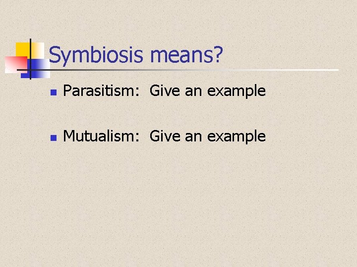 Symbiosis means? n Parasitism: Give an example n Mutualism: Give an example 