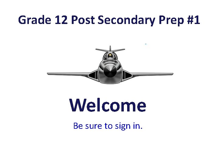 Grade 12 Post Secondary Prep #1 Welcome Be sure to sign in. 