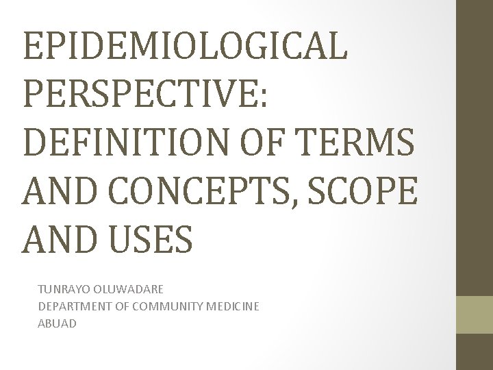 EPIDEMIOLOGICAL PERSPECTIVE: DEFINITION OF TERMS AND CONCEPTS, SCOPE AND USES TUNRAYO OLUWADARE DEPARTMENT OF