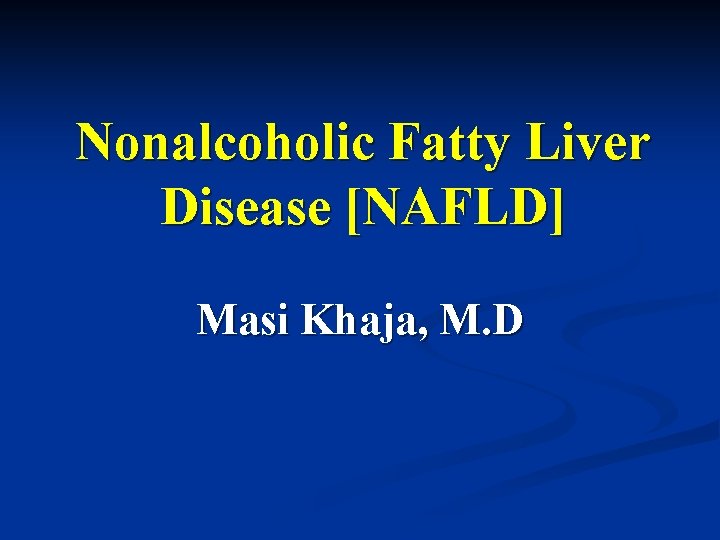 Nonalcoholic Fatty Liver Disease [NAFLD] Masi Khaja, M. D 