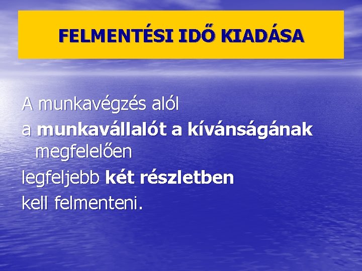 FELMENTÉSI IDŐ KIADÁSA A munkavégzés alól a munkavállalót a kívánságának megfelelően legfeljebb két részletben