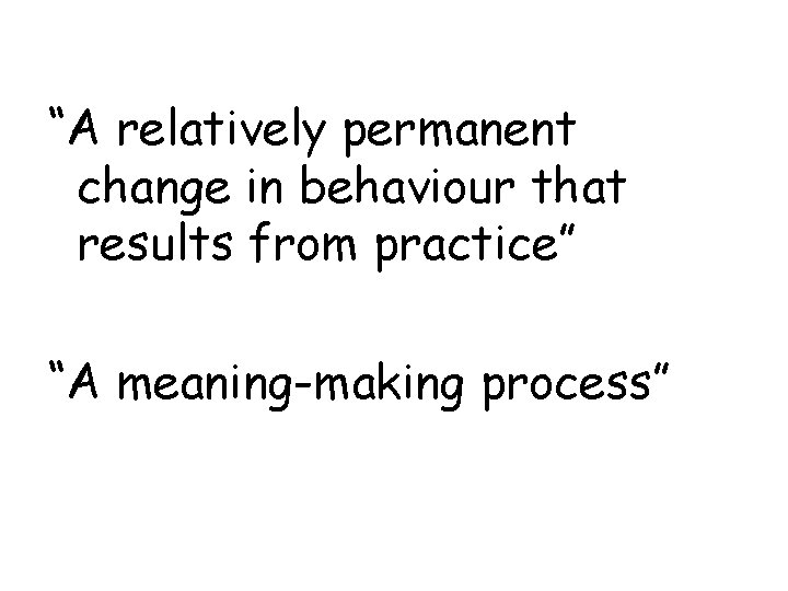 “A relatively permanent change in behaviour that results from practice” “A meaning-making process” 