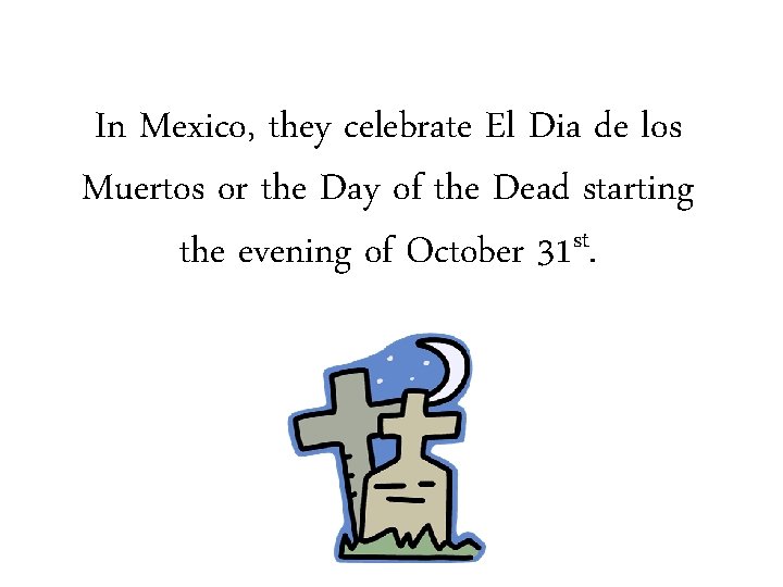 In Mexico, they celebrate El Dia de los Muertos or the Day of the