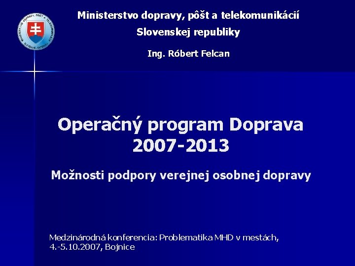 Ministerstvo dopravy, pôšt a telekomunikácií Slovenskej republiky Ing. Róbert Felcan Operačný program Doprava 2007