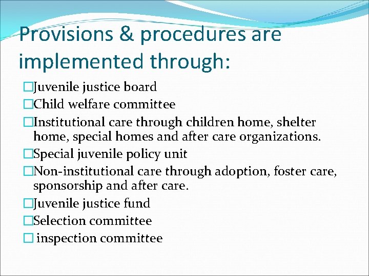 Provisions & procedures are implemented through: �Juvenile justice board �Child welfare committee �Institutional care