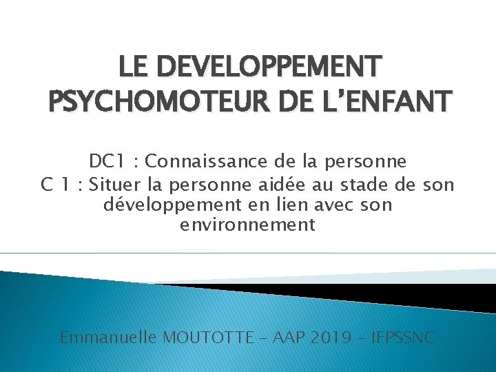 LE DEVELOPPEMENT PSYCHOMOTEUR DE L’ENFANT DC 1 : Connaissance de la personne C 1 LE DEVELOPPEMENT PSYCHOMOTEUR DE L’ENFANT DC 1 : Connaissance de la personne C 1