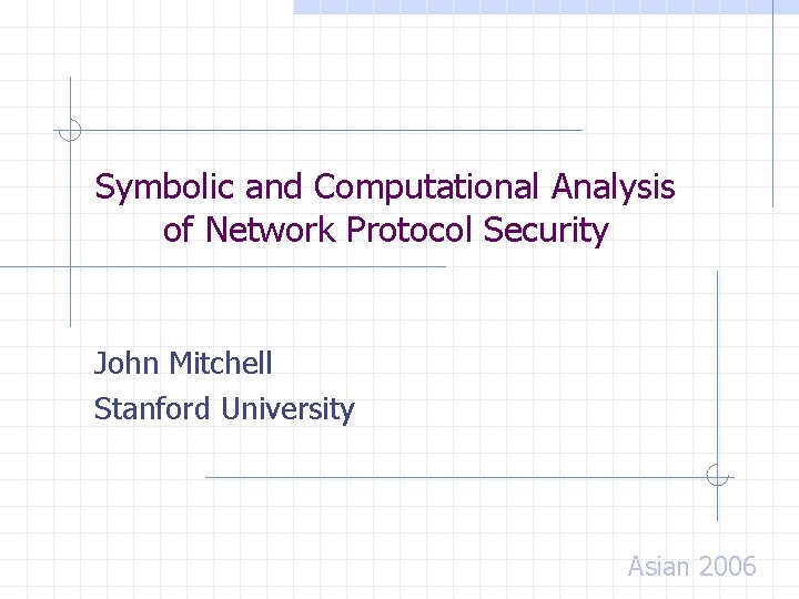 Symbolic and Computational Analysis of Network Protocol Security John Mitchell Stanford University Asian 2006