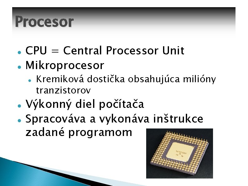 Procesor CPU = Central Processor Unit Mikroprocesor Kremiková dostička obsahujúca milióny tranzistorov Výkonný diel