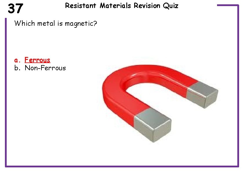 37 Resistant Materials Revision Quiz Which metal is magnetic? a. Ferrous b. Non-Ferrous 