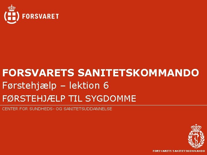 FORSVARETS SANITETSKOMMANDO Førstehjælp – lektion 6 FØRSTEHJÆLP TIL SYGDOMME CENTER FOR SUNDHEDS- OG SANITETSUDDANNELSE