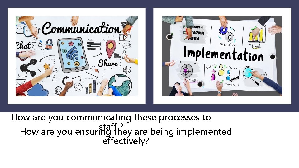 How are you communicating these processes to staff ? How are you ensuring they How are you communicating these processes to staff ? How are you ensuring they